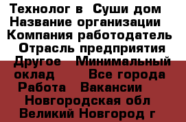 Технолог в "Суши дом › Название организации ­ Компания-работодатель › Отрасль предприятия ­ Другое › Минимальный оклад ­ 1 - Все города Работа » Вакансии   . Новгородская обл.,Великий Новгород г.